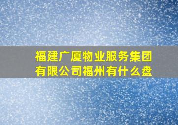 福建广厦物业服务集团有限公司福州有什么盘