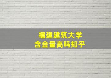 福建建筑大学含金量高吗知乎