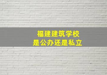 福建建筑学校是公办还是私立