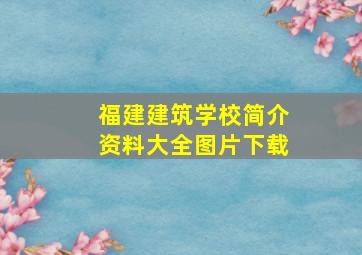 福建建筑学校简介资料大全图片下载