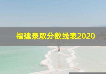 福建录取分数线表2020