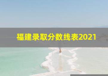 福建录取分数线表2021