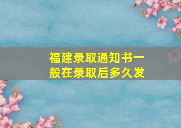 福建录取通知书一般在录取后多久发