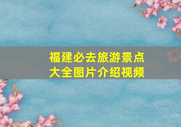 福建必去旅游景点大全图片介绍视频