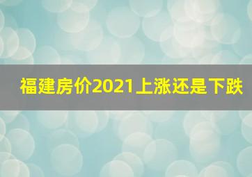 福建房价2021上涨还是下跌