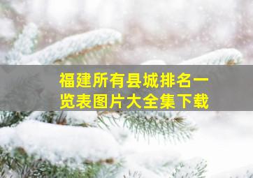 福建所有县城排名一览表图片大全集下载