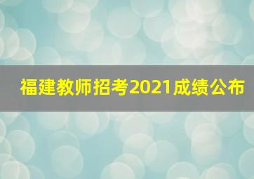 福建教师招考2021成绩公布