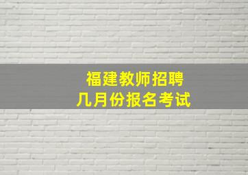 福建教师招聘几月份报名考试