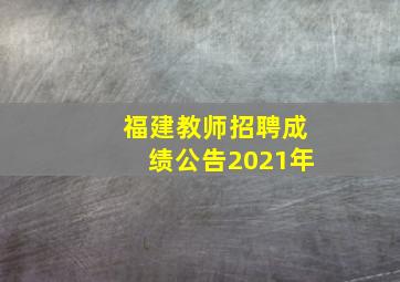 福建教师招聘成绩公告2021年