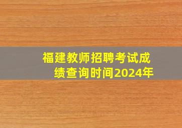 福建教师招聘考试成绩查询时间2024年