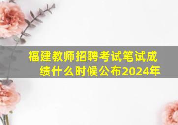 福建教师招聘考试笔试成绩什么时候公布2024年