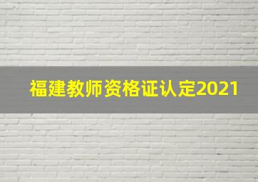 福建教师资格证认定2021