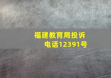 福建教育局投诉电话12391号