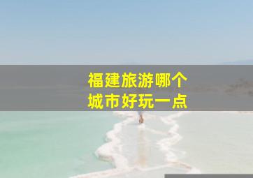 福建旅游哪个城市好玩一点