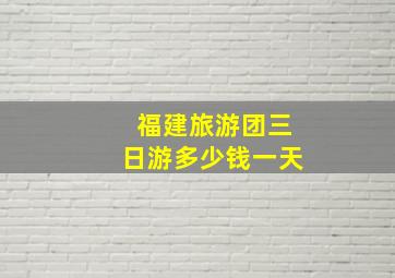 福建旅游团三日游多少钱一天