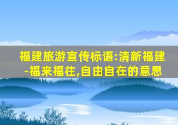 福建旅游宣传标语:清新福建-福来福往,自由自在的意思