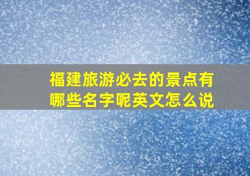 福建旅游必去的景点有哪些名字呢英文怎么说