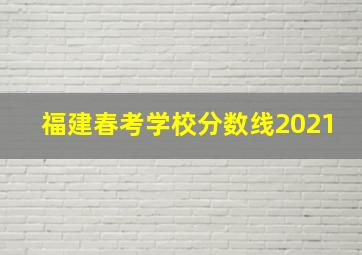 福建春考学校分数线2021