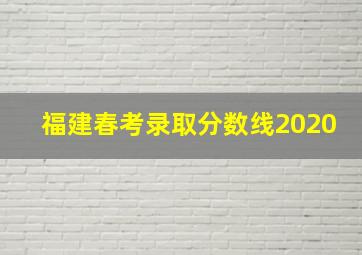 福建春考录取分数线2020