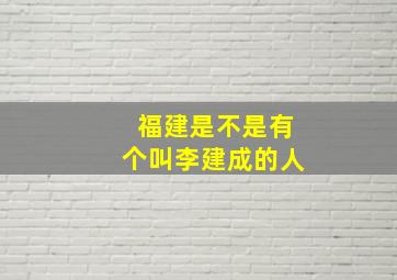 福建是不是有个叫李建成的人