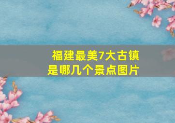 福建最美7大古镇是哪几个景点图片