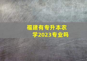 福建有专升本农学2023专业吗