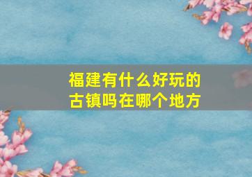 福建有什么好玩的古镇吗在哪个地方