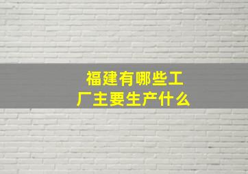 福建有哪些工厂主要生产什么