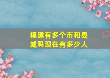 福建有多个市和县城吗现在有多少人