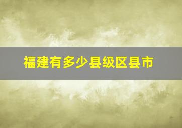 福建有多少县级区县市