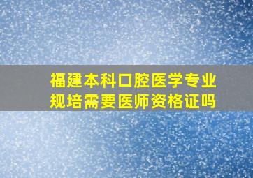 福建本科口腔医学专业规培需要医师资格证吗