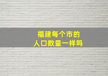 福建每个市的人口数量一样吗