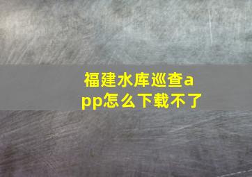 福建水库巡查app怎么下载不了