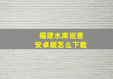 福建水库巡查安卓版怎么下载