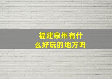 福建泉州有什么好玩的地方吗