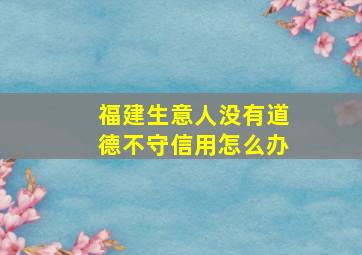 福建生意人没有道德不守信用怎么办