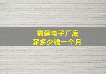 福建电子厂底薪多少钱一个月