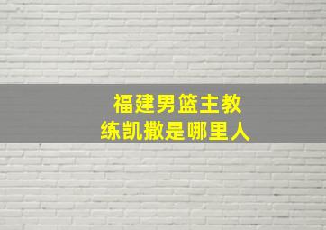 福建男篮主教练凯撒是哪里人