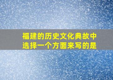 福建的历史文化典故中选择一个方面来写的是