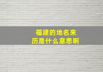 福建的地名来历是什么意思啊