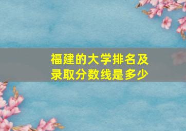 福建的大学排名及录取分数线是多少