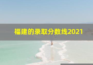 福建的录取分数线2021