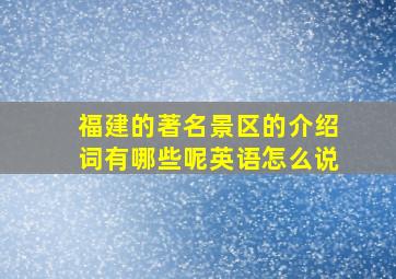 福建的著名景区的介绍词有哪些呢英语怎么说