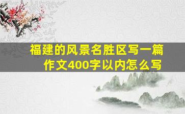 福建的风景名胜区写一篇作文400字以内怎么写