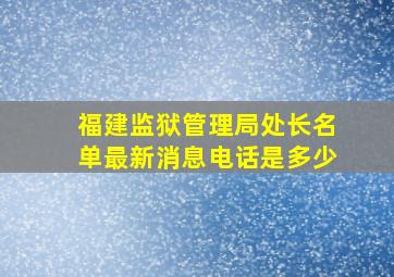 福建监狱管理局处长名单最新消息电话是多少