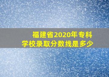 福建省2020年专科学校录取分数线是多少