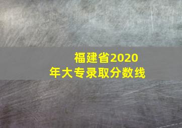 福建省2020年大专录取分数线