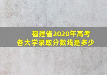 福建省2020年高考各大学录取分数线是多少