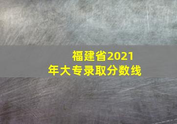 福建省2021年大专录取分数线