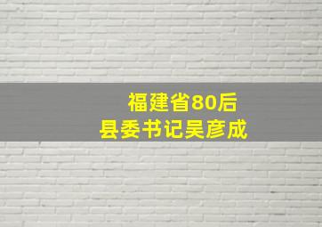 福建省80后县委书记吴彦成